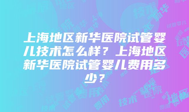 上海地区新华医院试管婴儿技术怎么样？上海地区新华医院试管婴儿费用多少？