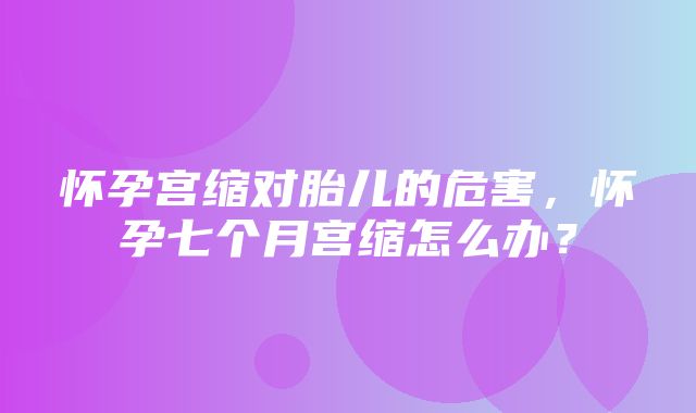 怀孕宫缩对胎儿的危害，怀孕七个月宫缩怎么办？