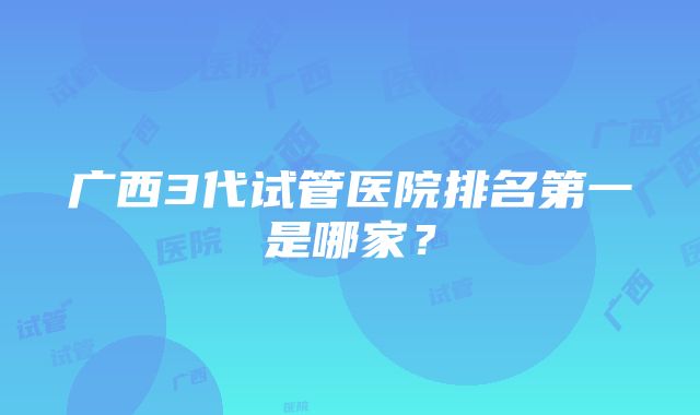 广西3代试管医院排名第一是哪家？