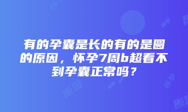 有的孕囊是长的有的是圆的原因，怀孕7周b超看不到孕囊正常吗？