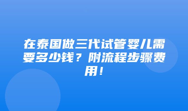 在泰国做三代试管婴儿需要多少钱？附流程步骤费用！