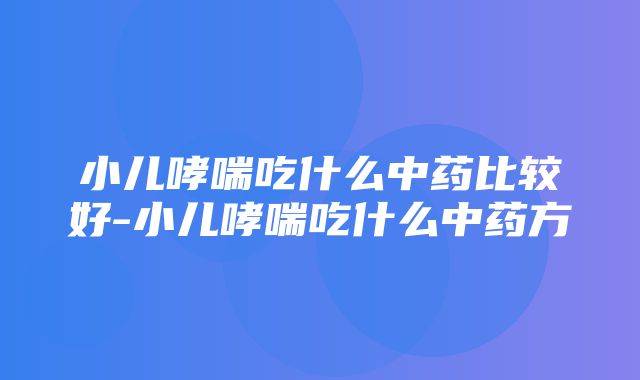 小儿哮喘吃什么中药比较好-小儿哮喘吃什么中药方