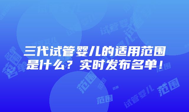 三代试管婴儿的适用范围是什么？实时发布名单！