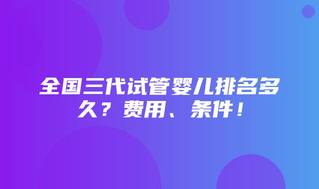 全国三代试管婴儿排名多久？费用、条件！