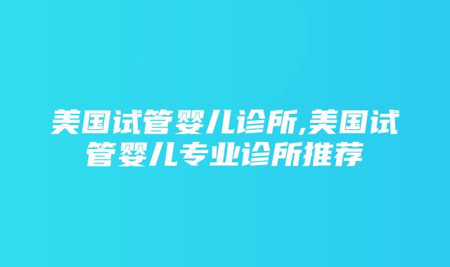 美国试管婴儿诊所,美国试管婴儿专业诊所推荐