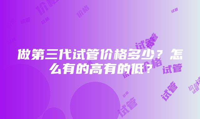 做第三代试管价格多少？怎么有的高有的低？