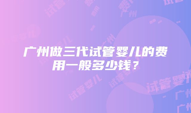 广州做三代试管婴儿的费用一般多少钱？