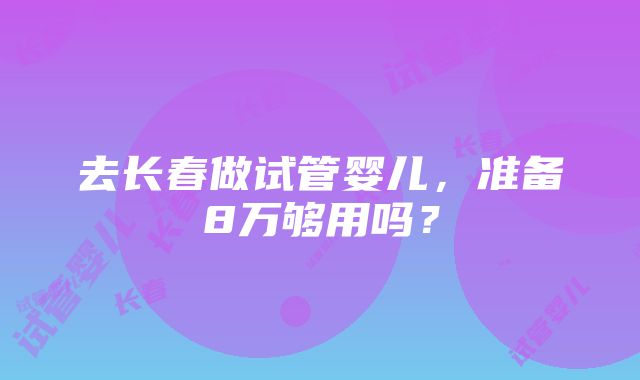 去长春做试管婴儿，准备8万够用吗？