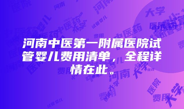 河南中医第一附属医院试管婴儿费用清单，全程详情在此。