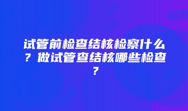 试管前检查结核检察什么？做试管查结核哪些检查？