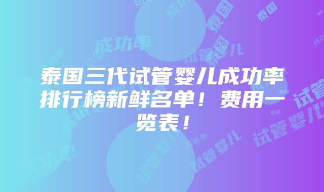 泰国三代试管婴儿成功率排行榜新鲜名单！费用一览表！