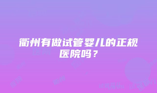 衢州有做试管婴儿的正规医院吗？