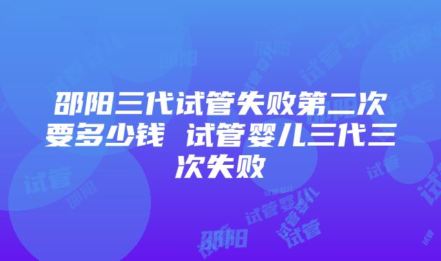 邵阳三代试管失败第二次要多少钱 试管婴儿三代三次失败