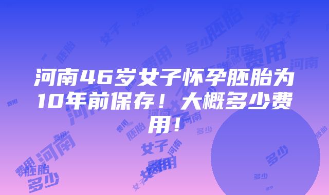 河南46岁女子怀孕胚胎为10年前保存！大概多少费用！