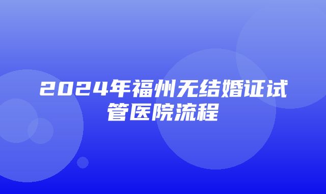 2024年福州无结婚证试管医院流程