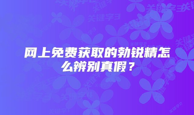 网上免费获取的勃锐精怎么辨别真假？