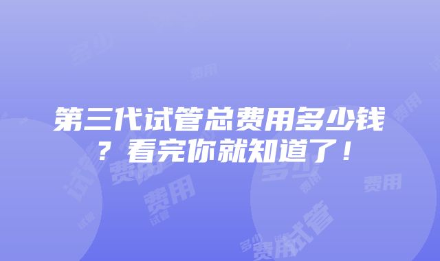 第三代试管总费用多少钱？看完你就知道了！