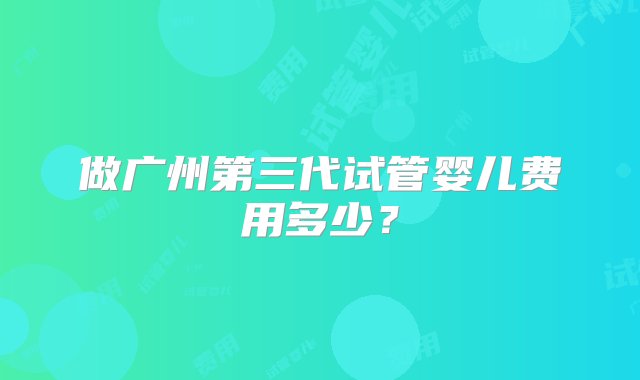 做广州第三代试管婴儿费用多少？