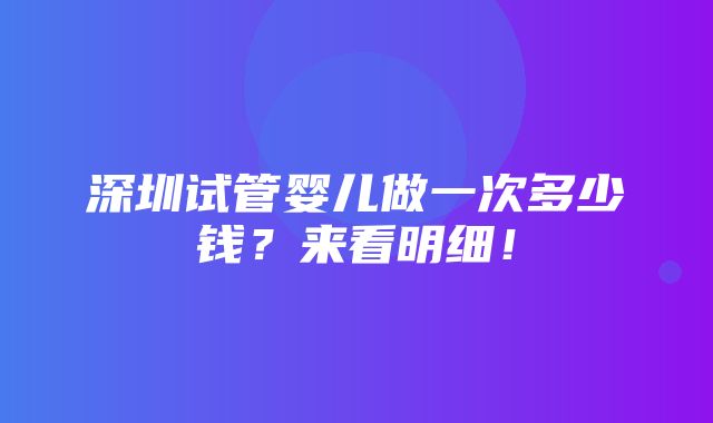 深圳试管婴儿做一次多少钱？来看明细！