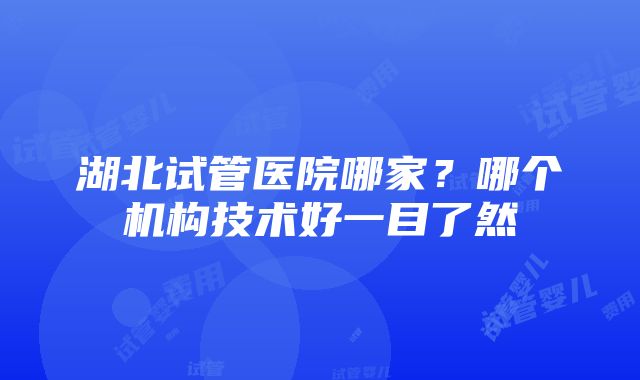 湖北试管医院哪家？哪个机构技术好一目了然