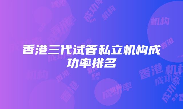 香港三代试管私立机构成功率排名