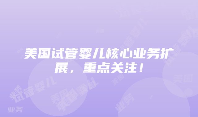 美国试管婴儿核心业务扩展，重点关注！