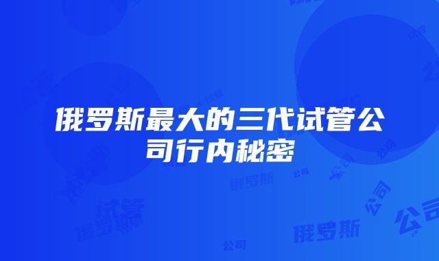 俄罗斯最大的三代试管公司行内秘密