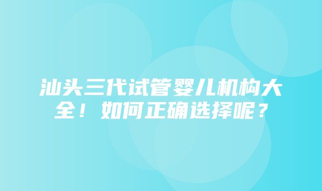 汕头三代试管婴儿机构大全！如何正确选择呢？