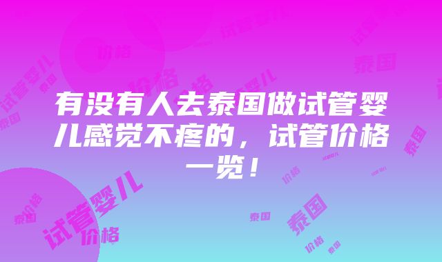 有没有人去泰国做试管婴儿感觉不疼的，试管价格一览！