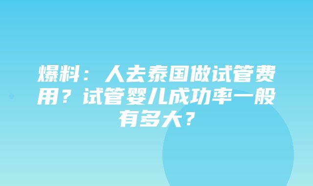 爆料：人去泰国做试管费用？试管婴儿成功率一般有多大？