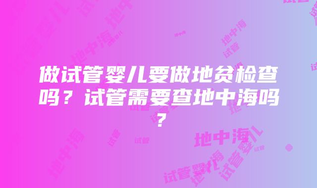 做试管婴儿要做地贫检查吗？试管需要查地中海吗？