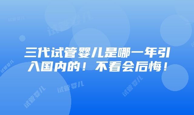 三代试管婴儿是哪一年引入国内的！不看会后悔！