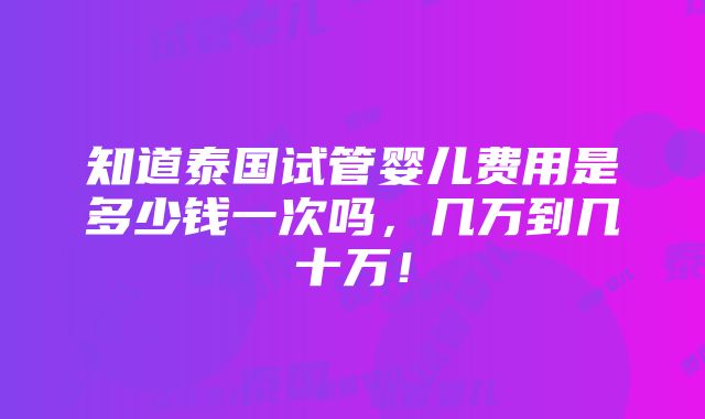 知道泰国试管婴儿费用是多少钱一次吗，几万到几十万！