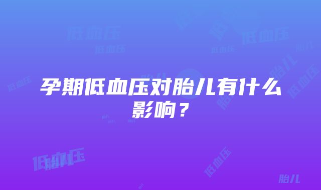 孕期低血压对胎儿有什么影响？