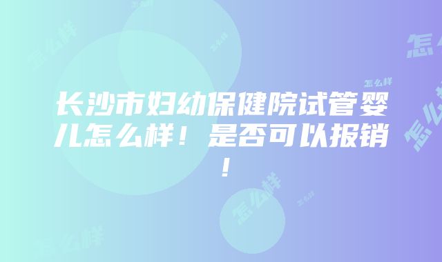 长沙市妇幼保健院试管婴儿怎么样！是否可以报销！