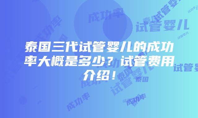 泰国三代试管婴儿的成功率大概是多少？试管费用介绍！