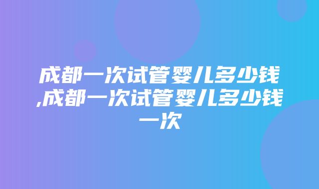 成都一次试管婴儿多少钱,成都一次试管婴儿多少钱一次