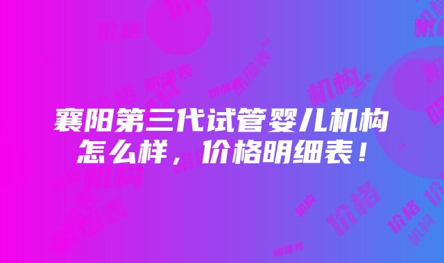 襄阳第三代试管婴儿机构怎么样，价格明细表！