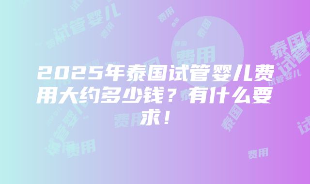 2025年泰国试管婴儿费用大约多少钱？有什么要求！