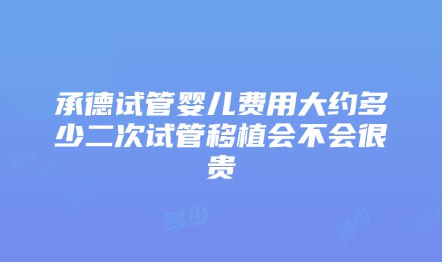 承德试管婴儿费用大约多少二次试管移植会不会很贵