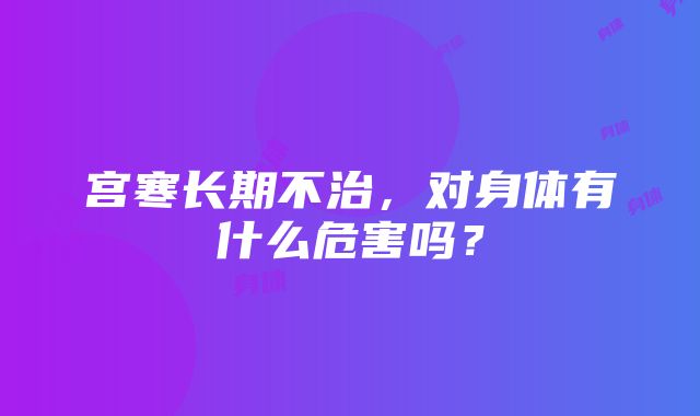 宫寒长期不治，对身体有什么危害吗？