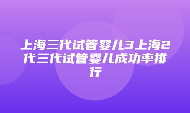 上海三代试管婴儿3上海2代三代试管婴儿成功率排行