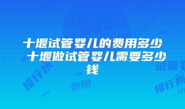 十堰试管婴儿的费用多少 十堰做试管婴儿需要多少钱