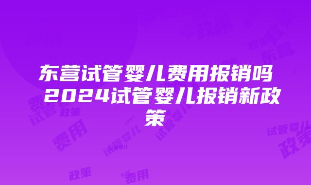 东营试管婴儿费用报销吗 2024试管婴儿报销新政策