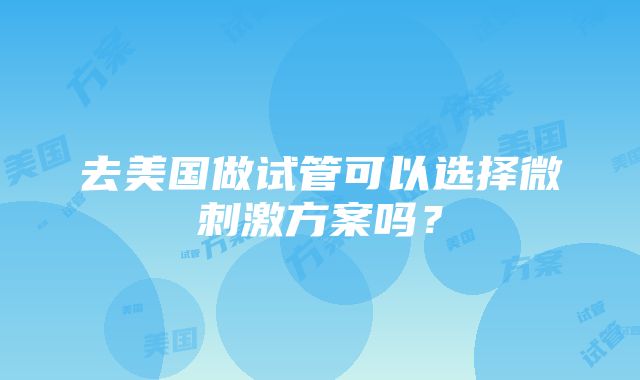 去美国做试管可以选择微刺激方案吗？