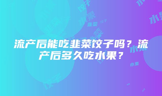 流产后能吃韭菜饺子吗？流产后多久吃水果？