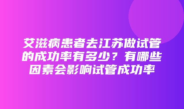 艾滋病患者去江苏做试管的成功率有多少？有哪些因素会影响试管成功率