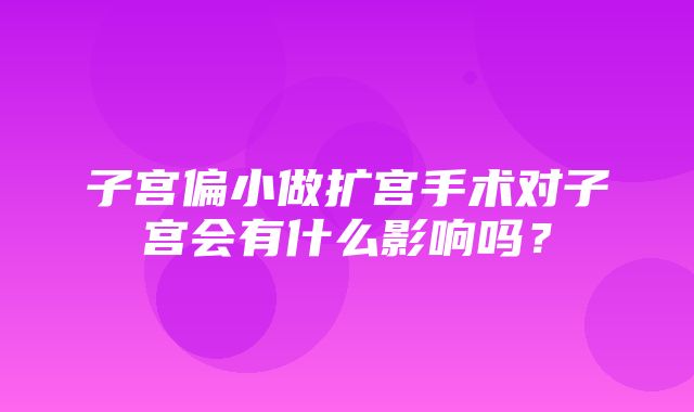 子宫偏小做扩宫手术对子宫会有什么影响吗？