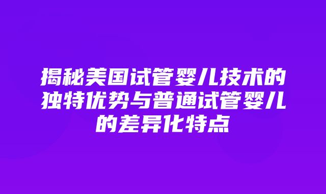 揭秘美国试管婴儿技术的独特优势与普通试管婴儿的差异化特点