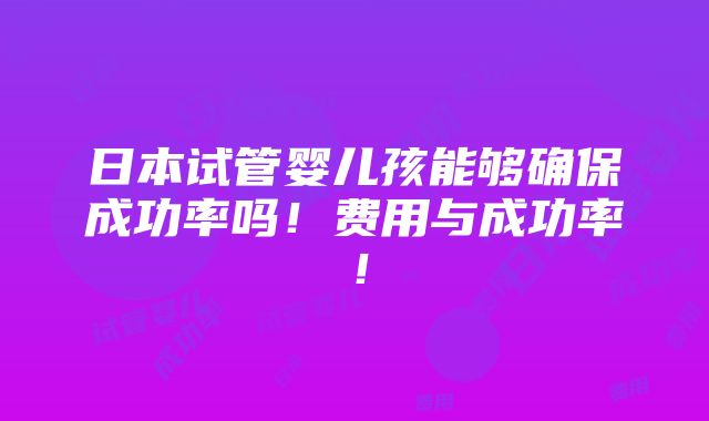 日本试管婴儿孩能够确保成功率吗！费用与成功率！